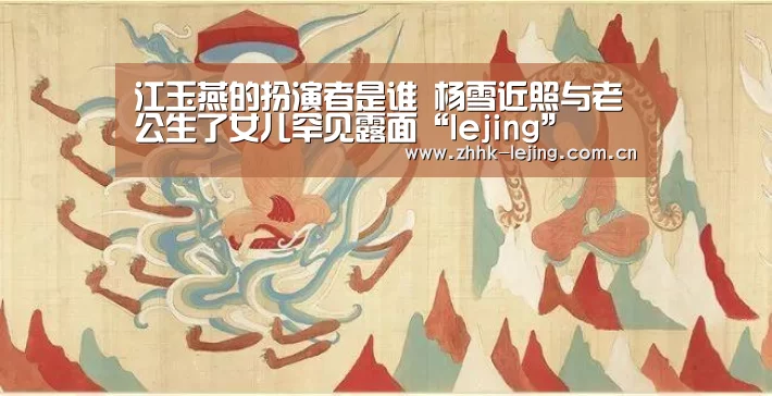江玉燕的扮演者是谁 杨雪近照与老公生了女儿罕见露面“lejing”(图2) 乐竞体育