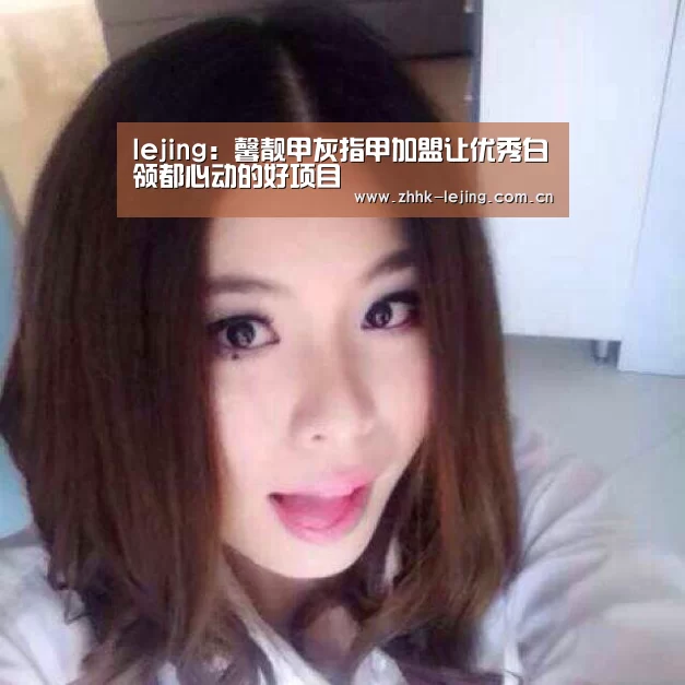 lejing:馨靓甲灰指甲加盟让优秀白领都心动的好项目(图1) 乐竞官网