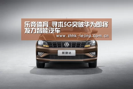 乐竞体育_寻求5G突破华为即将发力智能汽车(图2) 乐竞官网