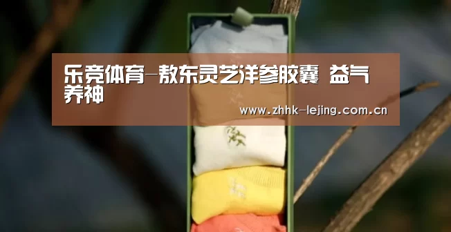 乐竞体育-敖东灵芝洋参胶囊 益气养神(图1) 乐竞体育