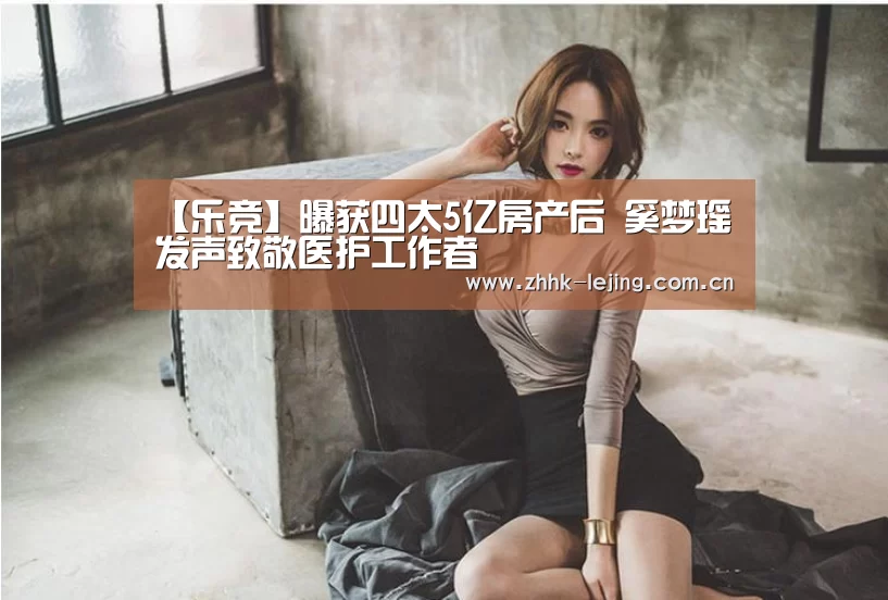 【乐竞】曝获四太5亿房产后 奚梦瑶发声致敬医护工作者(图3) 【乐竞】曝获四太5亿房产后 奚梦瑶发声致敬医护工作者(图3)