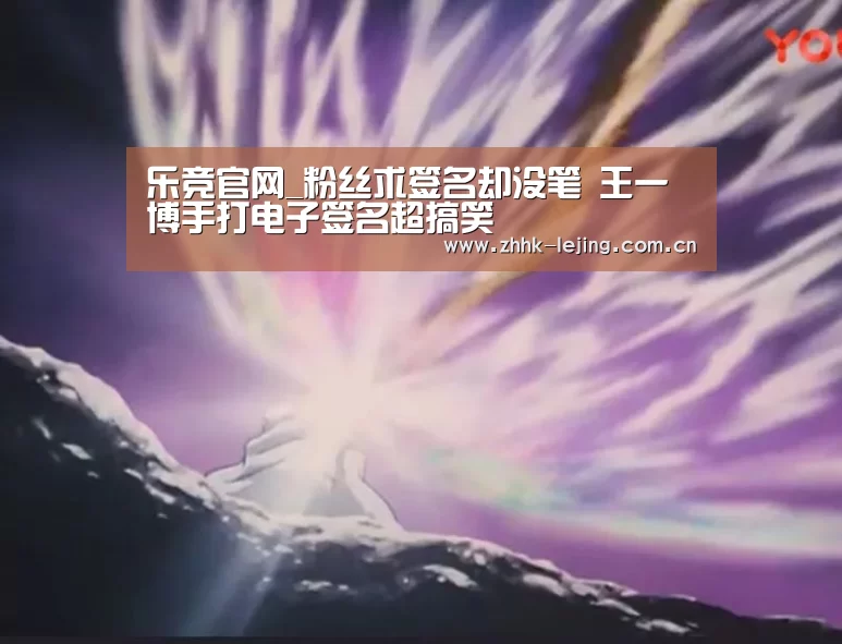 乐竞官网_粉丝求签名却没笔 王一博手打电子签名超搞笑(图1) 乐竞官网_粉丝求签名却没笔 王一博手打电子签名超搞笑(图1)